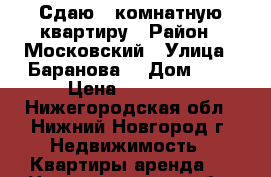 Сдаю 2 комнатную квартиру › Район ­ Московский › Улица ­ Баранова  › Дом ­ 5 › Цена ­ 13 000 - Нижегородская обл., Нижний Новгород г. Недвижимость » Квартиры аренда   . Нижегородская обл.,Нижний Новгород г.